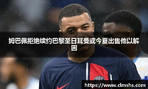 姆巴佩拒绝续约巴黎圣日耳曼或今夏出售他以解困