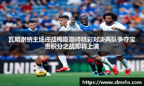 瓦朗谢纳主场迎战梅斯期待精彩对决两队争夺宝贵积分之战即将上演