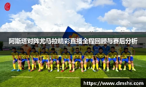 阿斯塔对阵尤马拉精彩直播全程回顾与赛后分析