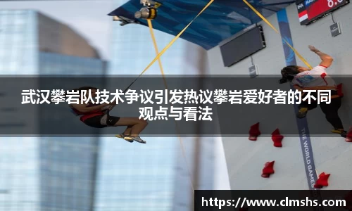 武汉攀岩队技术争议引发热议攀岩爱好者的不同观点与看法